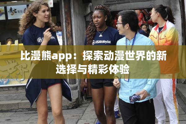 比漫熊app：探索动漫世界的新选择与精彩体验