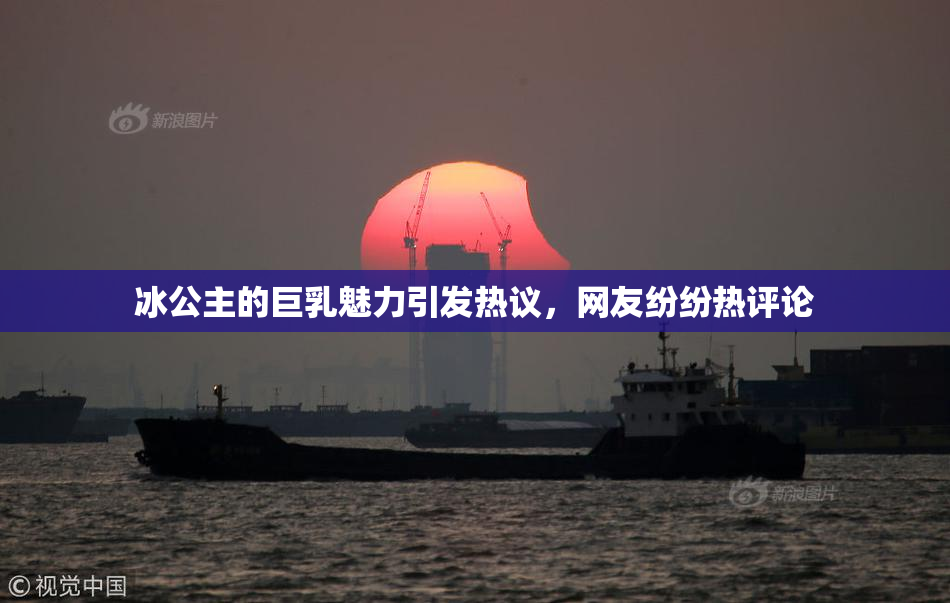 冰公主的巨乳魅力引发热议，网友纷纷热评论