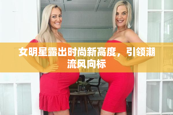 女明星露出时尚新高度，引领潮流风向标