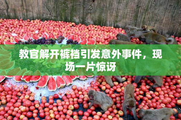 教官解开裤裆引发意外事件，现场一片惊讶