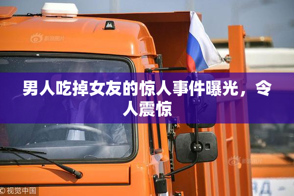 男人吃掉女友的惊人事件曝光，令人震惊