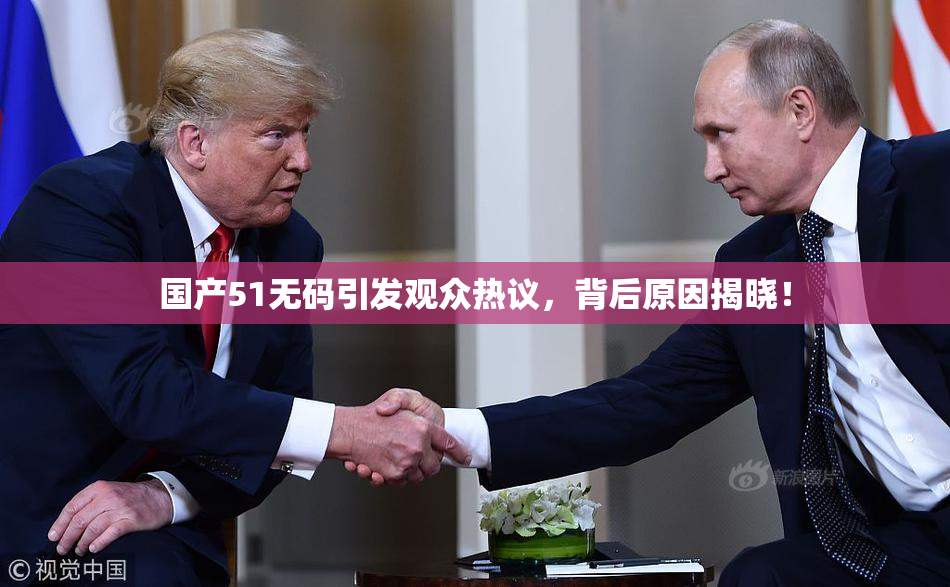 国产51无码引发观众热议，背后原因揭晓！