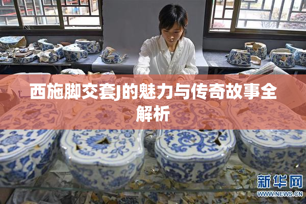 西施脚交套J的魅力与传奇故事全解析