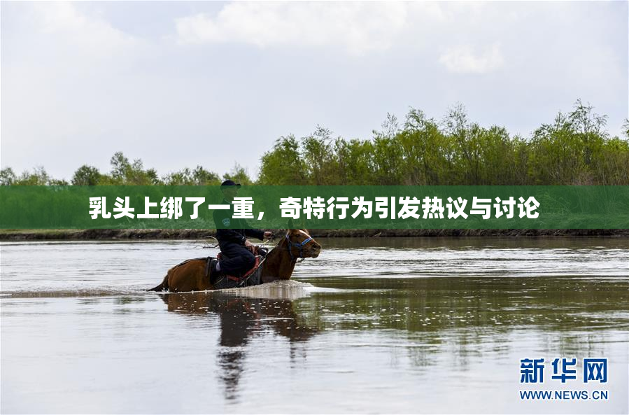 乳头上绑了一重，奇特行为引发热议与讨论