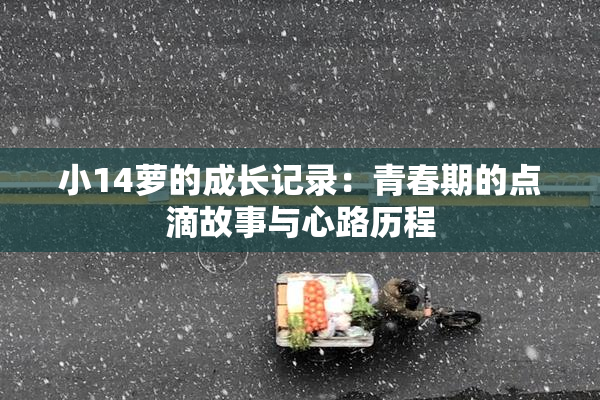 小14萝的成长记录：青春期的点滴故事与心路历程