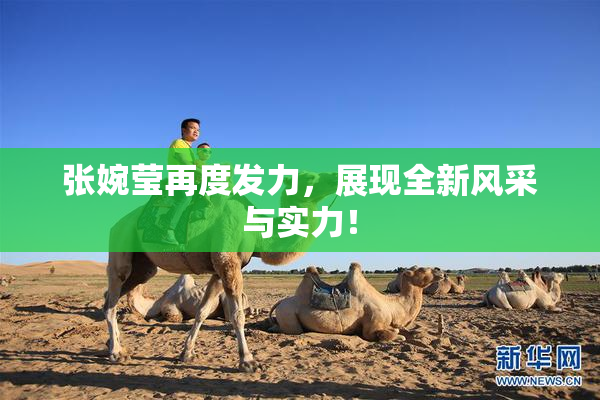 张婉莹再度发力，展现全新风采与实力！