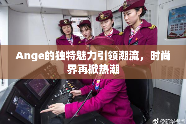 Ange的独特魅力引领潮流，时尚界再掀热潮