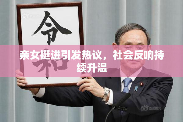 亲女挺进引发热议，社会反响持续升温