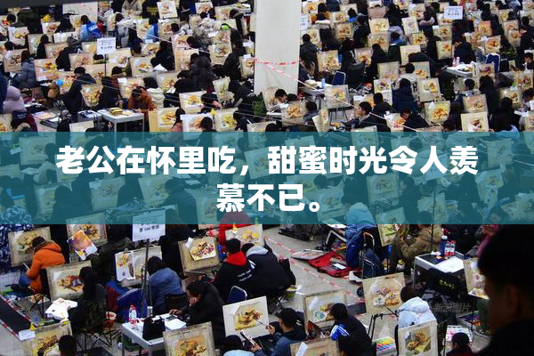 老公在怀里吃，甜蜜时光令人羡慕不已。