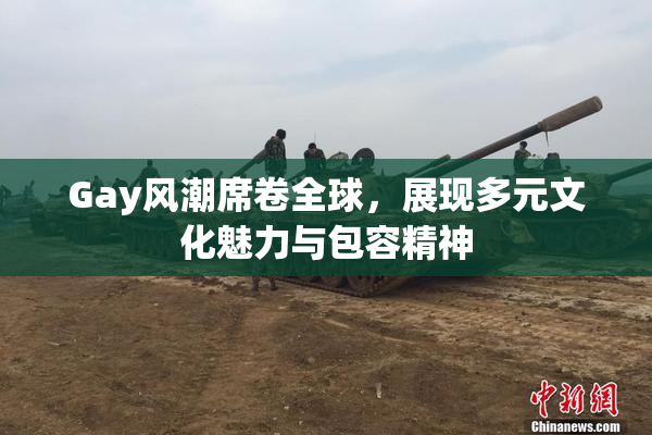 Gay风潮席卷全球，展现多元文化魅力与包容精神