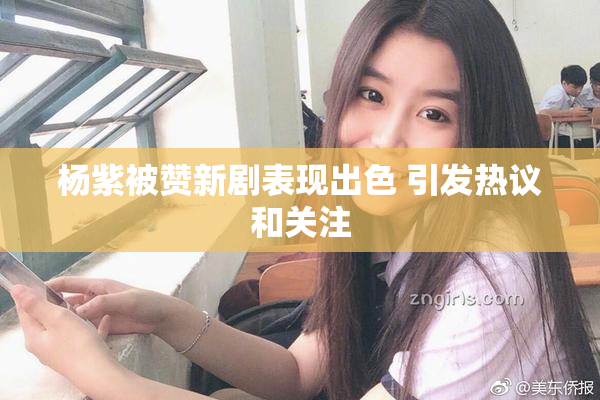 杨紫被赞新剧表现出色 引发热议和关注