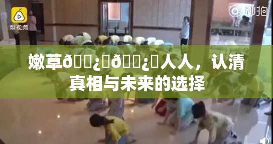 嫩草🌿‌🌿‌人人，认清真相与未来的选择
