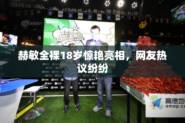 赫敏全裸18岁惊艳亮相，网友热议纷纷