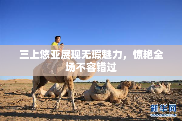 三上悠亚展现无瑕魅力，惊艳全场不容错过