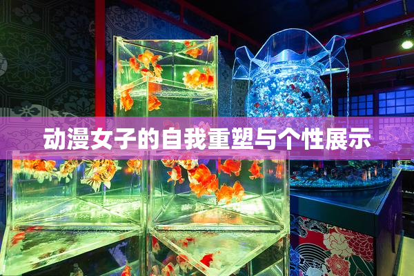 动漫女子的自我重塑与个性展示