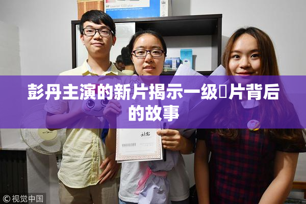 彭丹主演的新片揭示一级婬片背后的故事