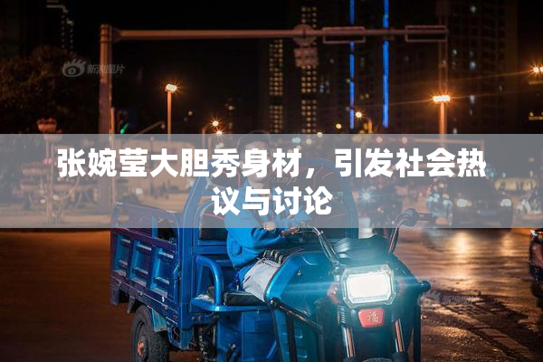 张婉莹大胆秀身材，引发社会热议与讨论
