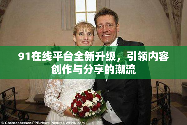 91在线平台全新升级，引领内容创作与分享的潮流