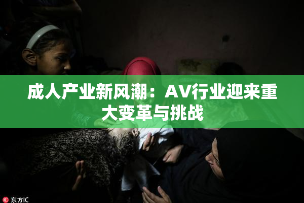 成人产业新风潮：AV行业迎来重大变革与挑战