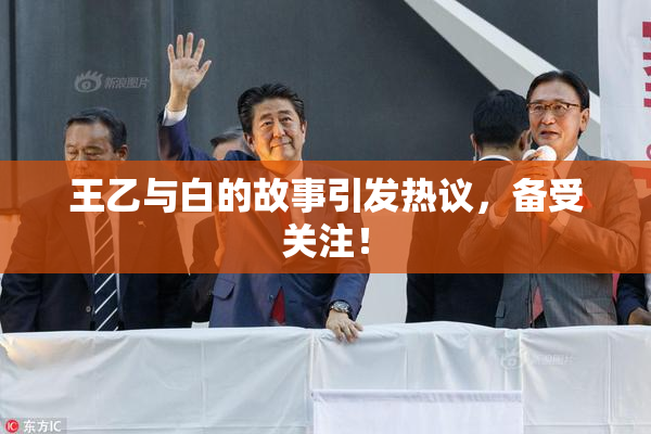 王乙与白的故事引发热议，备受关注！