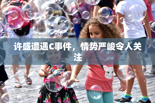 许盛遭遇C事件，情势严峻令人关注