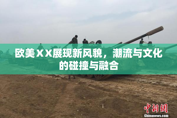 欧美ⅩX展现新风貌，潮流与文化的碰撞与融合