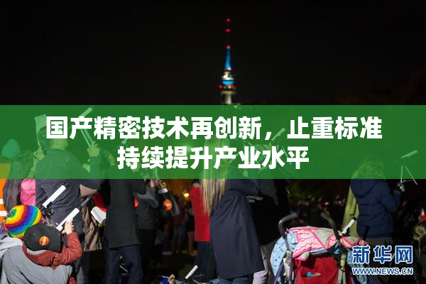 国产精密技术再创新，止重标准持续提升产业水平