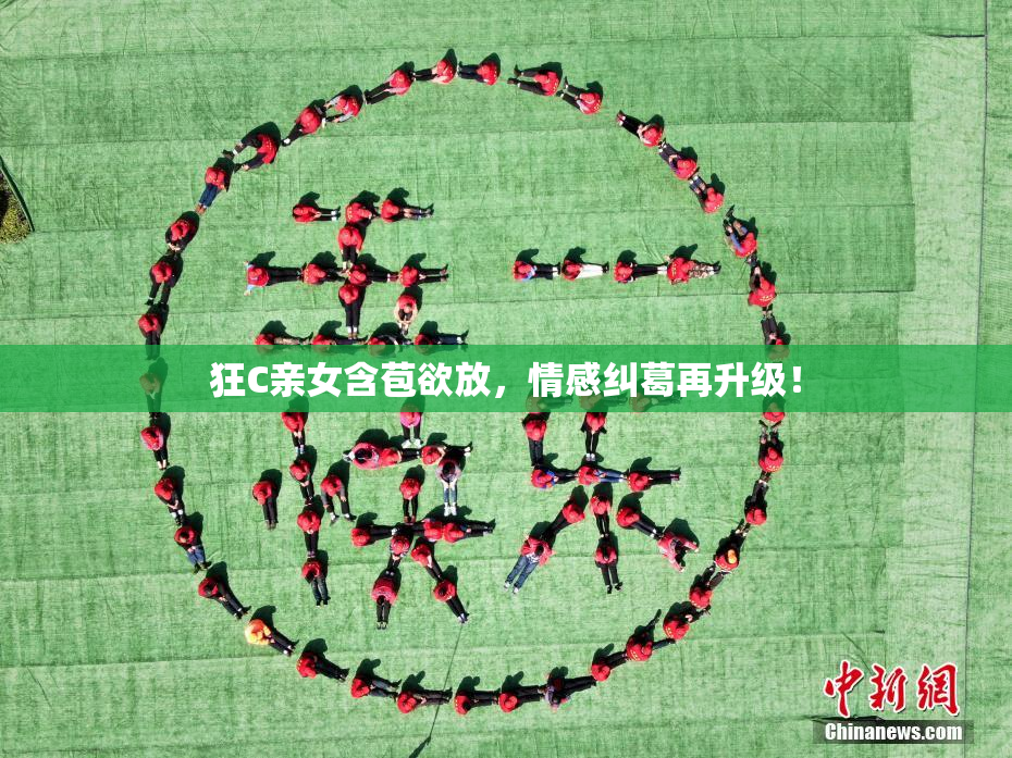 狂C亲女含苞欲放，情感纠葛再升级！