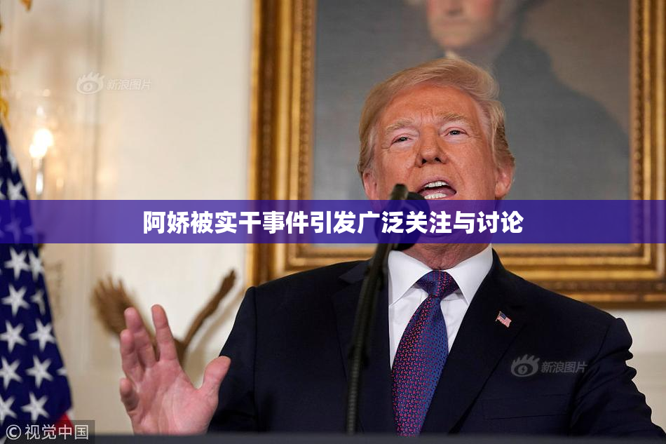 阿娇被实干事件引发广泛关注与讨论