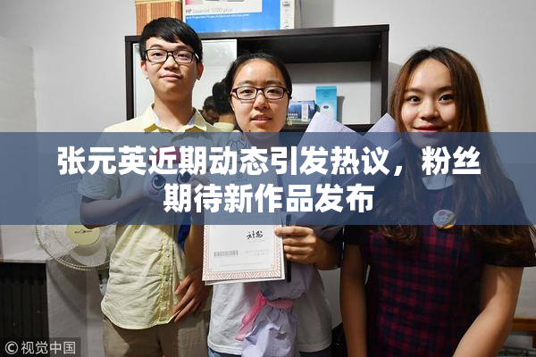 张元英近期动态引发热议，粉丝期待新作品发布