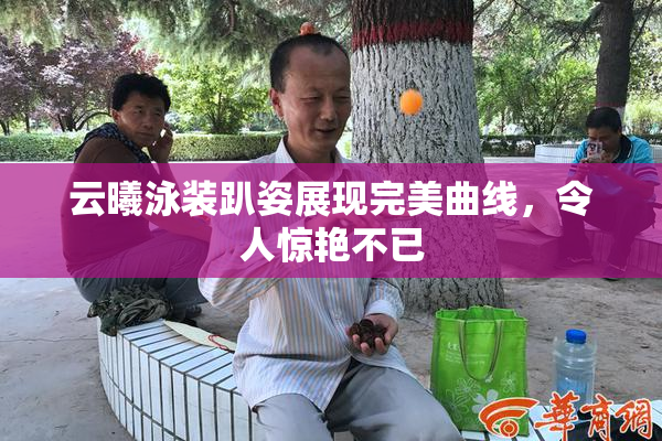 云曦泳装趴姿展现完美曲线，令人惊艳不已