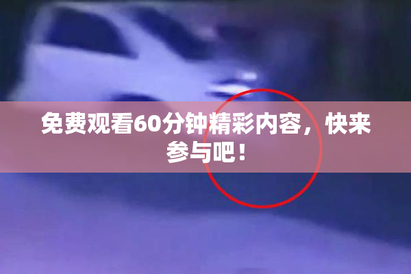 免费观看60分钟精彩内容，快来参与吧！