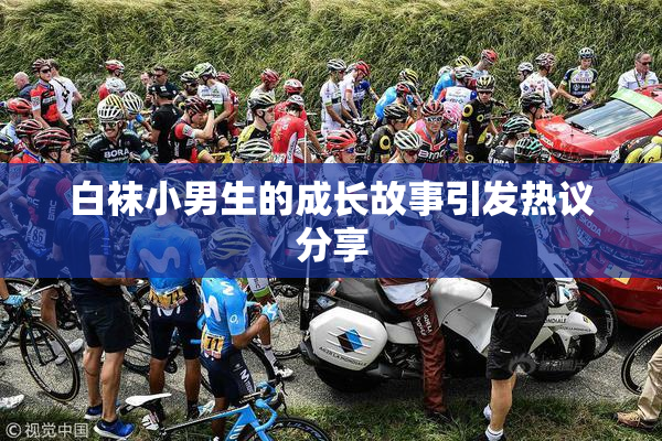 白袜小男生的成长故事引发热议分享