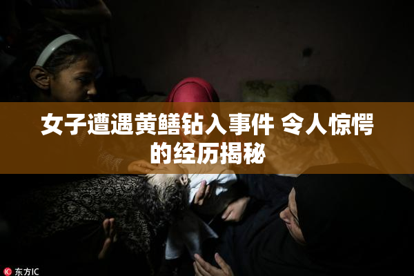 女子遭遇黄鳝钻入事件 令人惊愕的经历揭秘