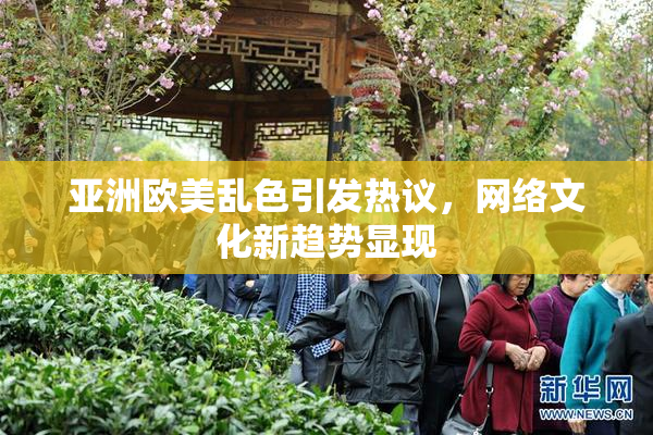 亚洲欧美乱色引发热议，网络文化新趋势显现