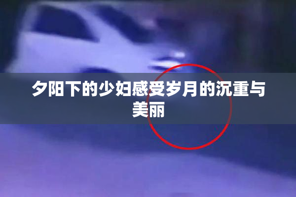 夕阳下的少妇感受岁月的沉重与美丽