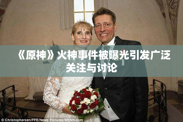 《原神》火神事件被曝光引发广泛关注与讨论