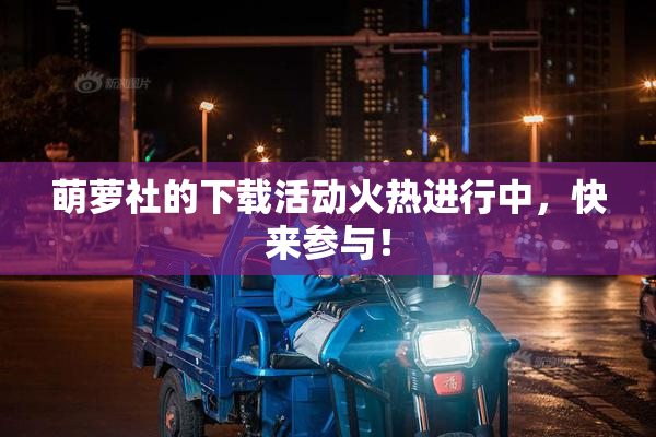 萌萝社的下载活动火热进行中，快来参与！