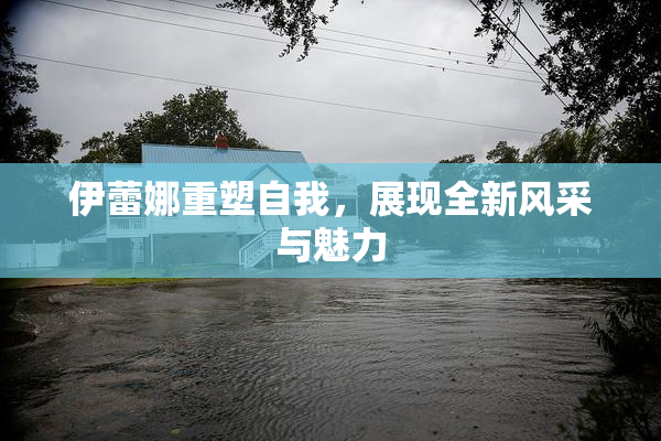 伊蕾娜重塑自我，展现全新风采与魅力