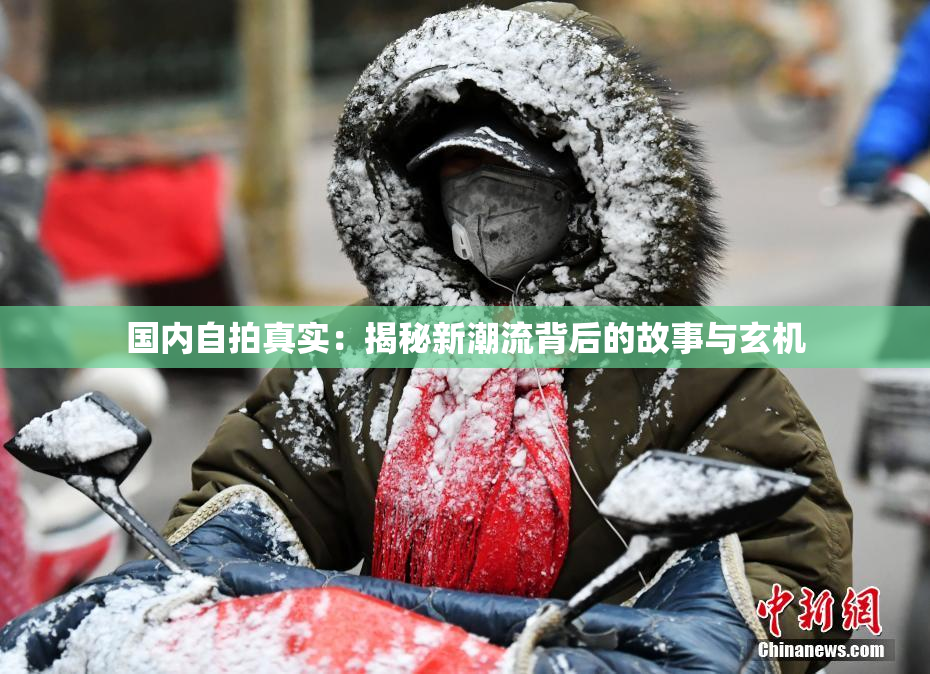 国内自拍真实：揭秘新潮流背后的故事与玄机