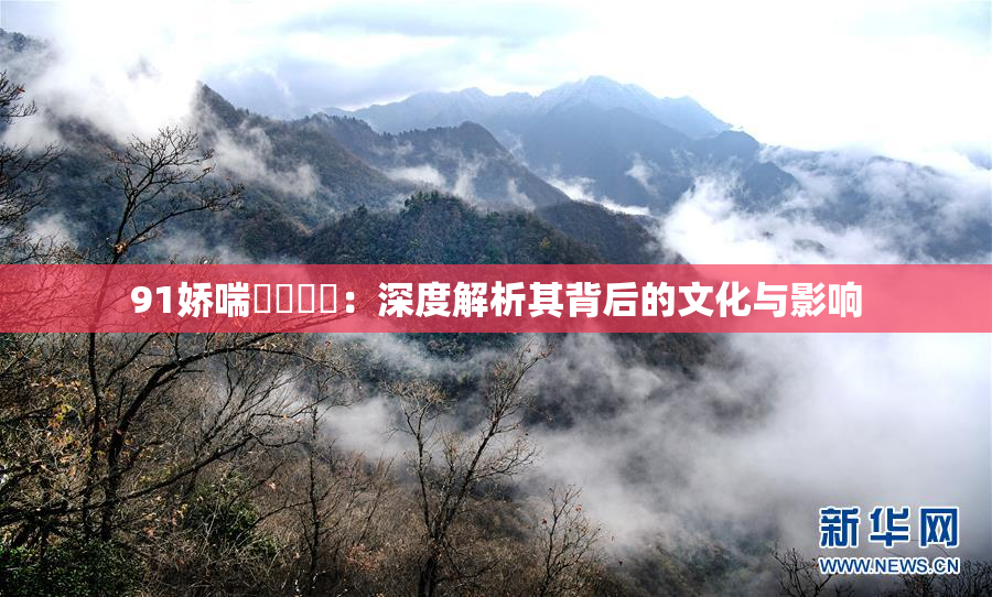 91娇喘❌‌❌‌：深度解析其背后的文化与影响