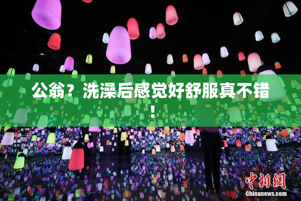 公翁？洗澡后感觉好舒服真不错！