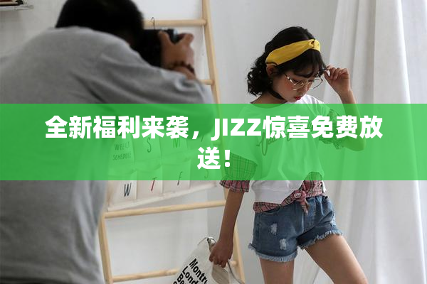 全新福利来袭，JIZZ惊喜免费放送！
