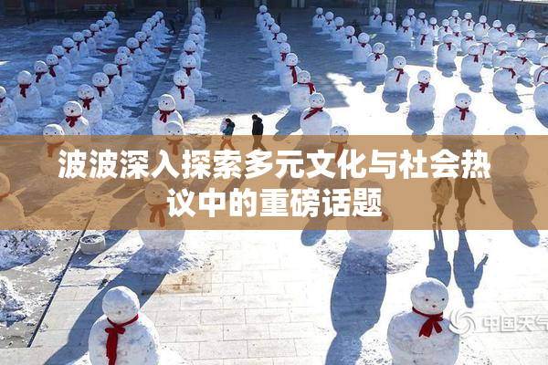 波波深入探索多元文化与社会热议中的重磅话题