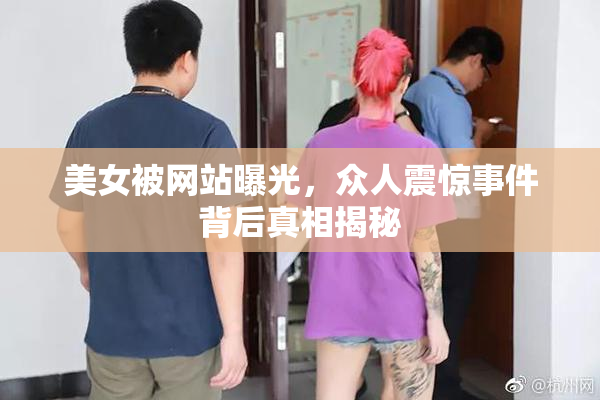 美女被网站曝光，众人震惊事件背后真相揭秘