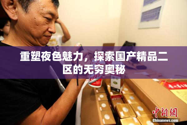 重塑夜色魅力，探索国产精品二区的无穷奥秘