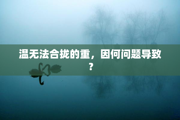 温无法合拢的重，因何问题导致？