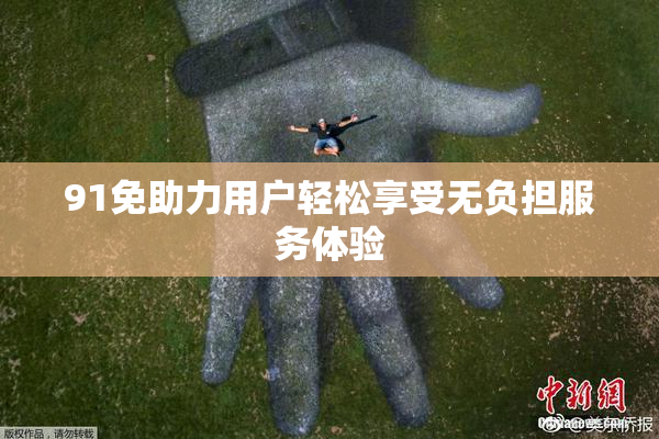 91免助力用户轻松享受无负担服务体验