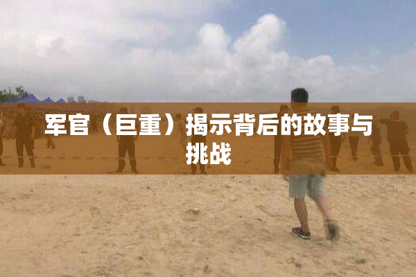 军官（巨重）揭示背后的故事与挑战