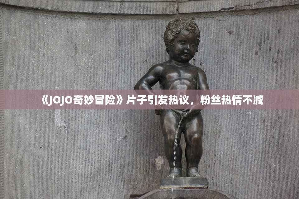 《JOJO奇妙冒险》片子引发热议，粉丝热情不减